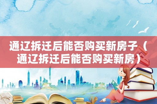 通遼拆遷后能否購買新房子（通遼拆遷后能否購買新房）