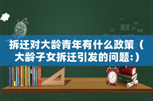 拆遷對大齡青年有什么政策（大齡子女拆遷引發(fā)的問題:）