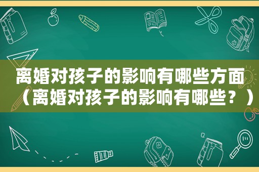 離婚對孩子的影響有哪些方面（離婚對孩子的影響有哪些？）