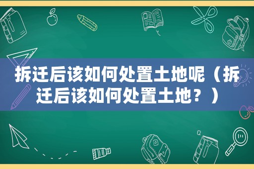 拆遷后該如何處置土地呢（拆遷后該如何處置土地？）