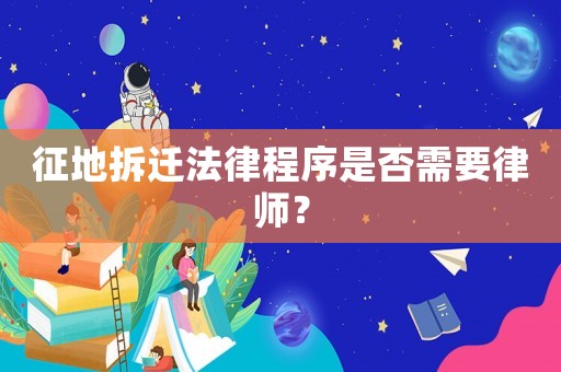 征地拆遷法律程序是否需要律師？