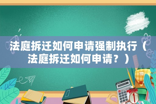 法庭拆遷如何申請強制執(zhí)行（法庭拆遷如何申請？）