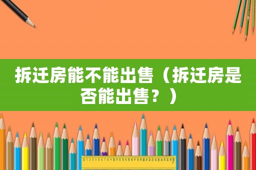 拆遷房能不能出售（拆遷房是否能出售？）