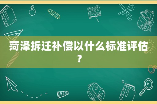菏澤拆遷補償以什么標(biāo)準(zhǔn)評估？