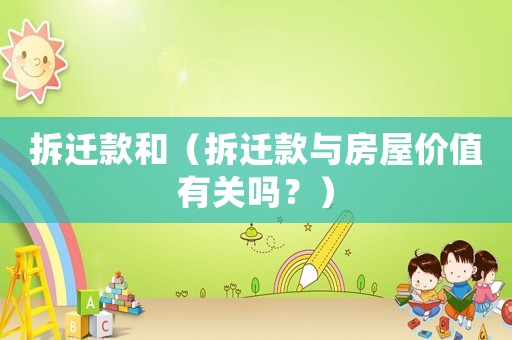 拆遷款和（拆遷款與房屋價值有關(guān)嗎？）