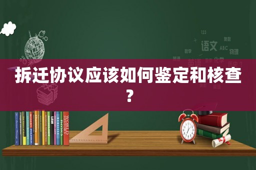 拆遷協(xié)議應(yīng)該如何鑒定和核查？