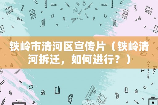 鐵嶺市清河區(qū)宣傳片（鐵嶺清河拆遷，如何進(jìn)行？）