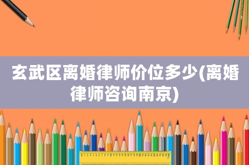 玄武區(qū)離婚律師價(jià)位多少(離婚律師咨詢南京)