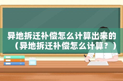 異地拆遷補(bǔ)償怎么計(jì)算出來的（異地拆遷補(bǔ)償怎么計(jì)算？）