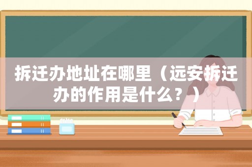 拆遷辦地址在哪里（遠(yuǎn)安拆遷辦的作用是什么？）