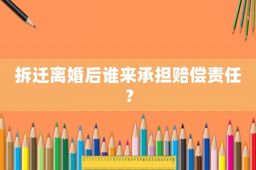 拆遷離婚后誰(shuí)來(lái)承擔(dān)賠償責(zé)任？