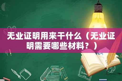 無業(yè)證明用來干什么（無業(yè)證明需要哪些材料？）