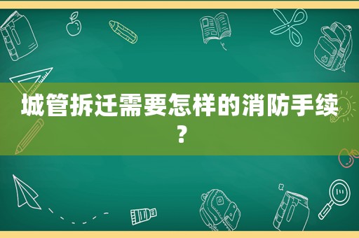 城管拆遷需要怎樣的消防手續(xù)？