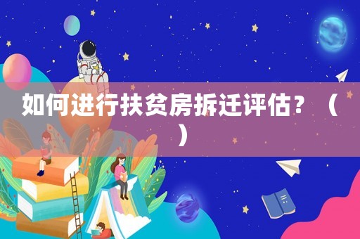 如何進行扶貧房拆遷評估？（）