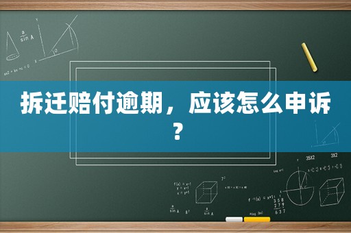 拆遷賠付逾期，應(yīng)該怎么申訴？