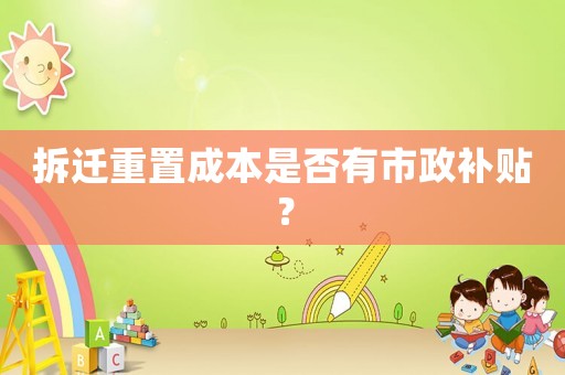 拆遷重置成本是否有市政補(bǔ)貼？