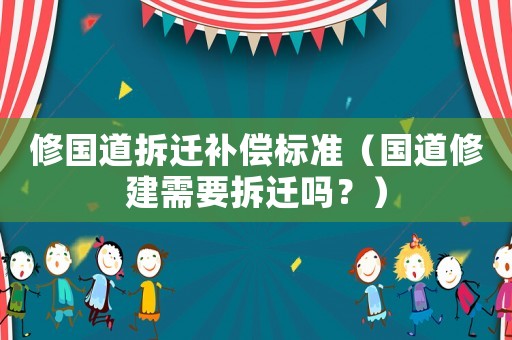 修國(guó)道拆遷補(bǔ)償標(biāo)準(zhǔn)（國(guó)道修建需要拆遷嗎？）