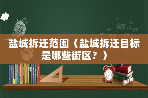 鹽城拆遷范圍（鹽城拆遷目標(biāo)是哪些街區(qū)？）