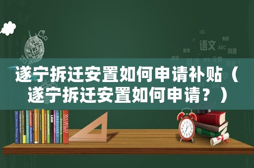 遂寧拆遷安置如何申請補貼（遂寧拆遷安置如何申請？）