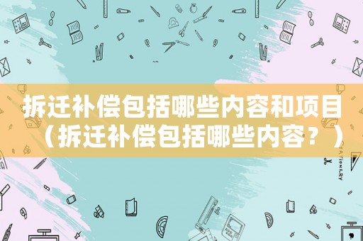 拆遷補(bǔ)償包括哪些內(nèi)容和項目（拆遷補(bǔ)償包括哪些內(nèi)容？）