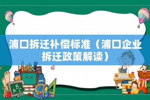 浦口拆遷補償標準（浦口企業(yè)拆遷政策解讀）