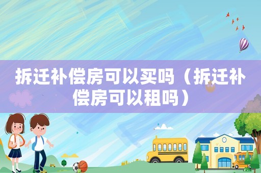 拆遷補償房可以買嗎（拆遷補償房可以租嗎）