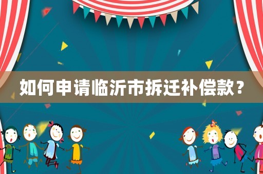 如何申請臨沂市拆遷補(bǔ)償款？