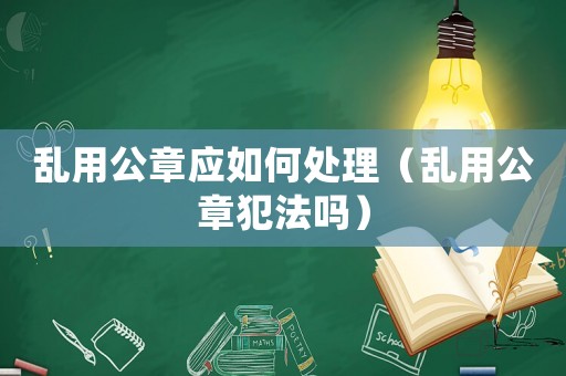 亂用公章應(yīng)如何處理（亂用公章犯法嗎）