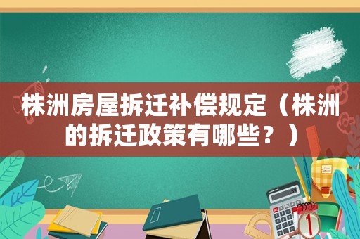 株洲房屋拆遷補償規(guī)定（株洲的拆遷政策有哪些？）