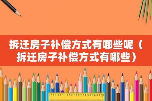 拆遷房子補償方式有哪些呢（拆遷房子補償方式有哪些）