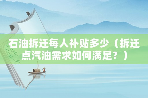 石油拆遷每人補(bǔ)貼多少（拆遷點(diǎn)汽油需求如何滿足？）