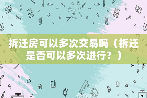 拆遷房可以多次交易嗎（拆遷是否可以多次進(jìn)行？）