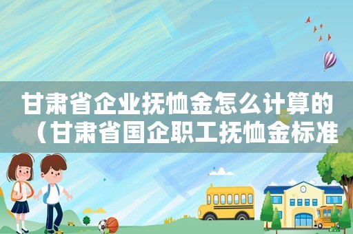 甘肅省企業(yè)撫恤金怎么計(jì)算的（甘肅省國(guó)企職工撫恤金標(biāo)準(zhǔn)2015）