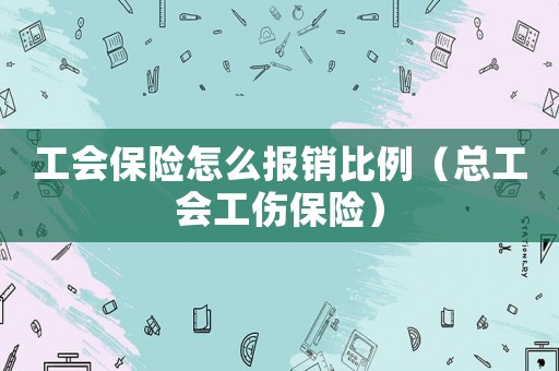 工會(huì)保險(xiǎn)怎么報(bào)銷比例（總工會(huì)工傷保險(xiǎn)）