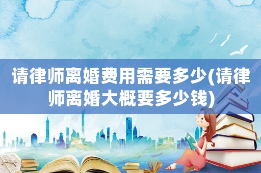 請(qǐng)律師離婚費(fèi)用需要多少(請(qǐng)律師離婚大概要多少錢)