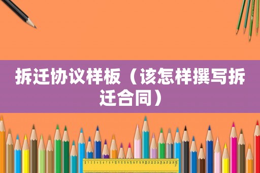 拆遷協(xié)議樣板（該怎樣撰寫拆遷合同）
