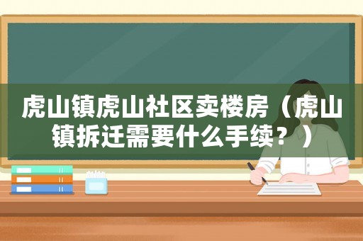 虎山鎮(zhèn)虎山社區(qū)賣樓房（虎山鎮(zhèn)拆遷需要什么手續(xù)？）