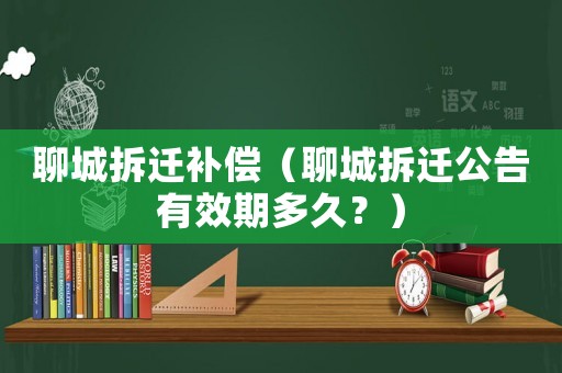 聊城拆遷補(bǔ)償（聊城拆遷公告有效期多久？）