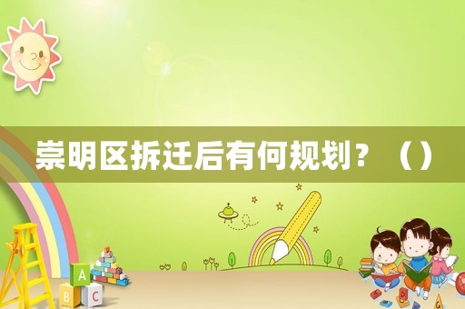 崇明區(qū)拆遷后有何規(guī)劃？（）