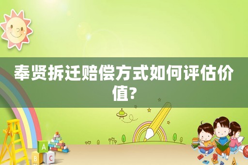 奉賢拆遷賠償方式如何評(píng)估價(jià)值?