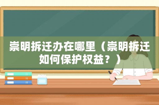 崇明拆遷辦在哪里（崇明拆遷如何保護權益？）
