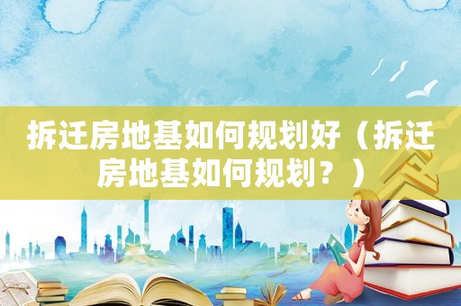 拆遷房地基如何規(guī)劃好（拆遷房地基如何規(guī)劃？）