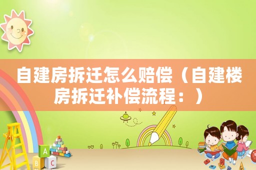自建房拆遷怎么賠償（自建樓房拆遷補(bǔ)償流程：）