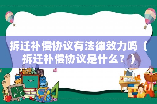 拆遷補(bǔ)償協(xié)議有法律效力嗎（拆遷補(bǔ)償協(xié)議是什么？）