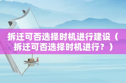 拆遷可否選擇時機(jī)進(jìn)行建設(shè)（拆遷可否選擇時機(jī)進(jìn)行？）