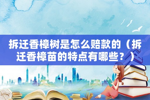 拆遷香樟樹是怎么賠款的（拆遷香樟苗的特點(diǎn)有哪些？）