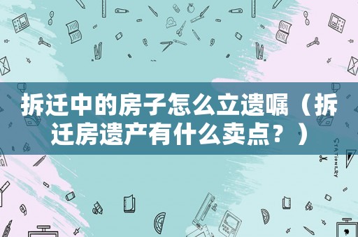 拆遷中的房子怎么立遺囑（拆遷房遺產(chǎn)有什么賣點？）