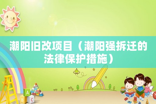 潮陽(yáng)舊改項(xiàng)目（潮陽(yáng)強(qiáng)拆遷的法律保護(hù)措施）