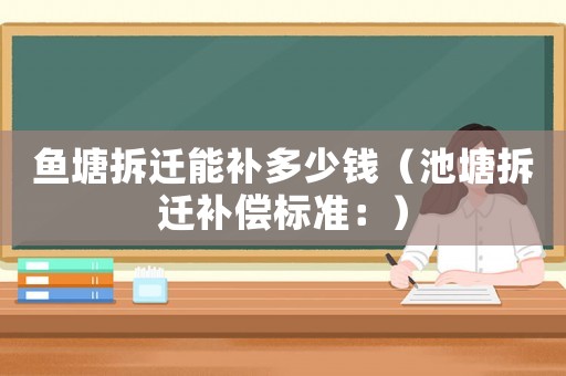 魚(yú)塘拆遷能補(bǔ)多少錢（池塘拆遷補(bǔ)償標(biāo)準(zhǔn)：）