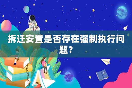 拆遷安置是否存在強(qiáng)制執(zhí)行問(wèn)題？
